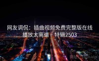 网友调侃：插曲视频免费完整版在线播放太离谱 · 特辑2503