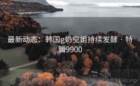 最新动态：韩国g奶空姐持续发酵 · 特辑9900