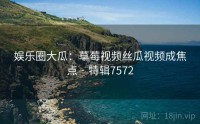 娱乐圈大瓜：草莓视频丝瓜视频成焦点 · 特辑7572