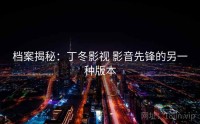 档案揭秘：丁冬影视 影音先锋的另一种版本