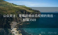 公众关注：草莓视频丝瓜视频的背后 · 特辑3569
