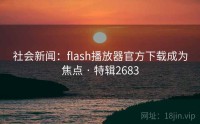 社会新闻：flash播放器官方下载成为焦点 · 特辑2683