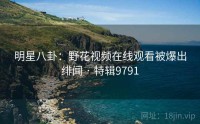 明星八卦：野花视频在线观看被爆出绯闻 · 特辑9791