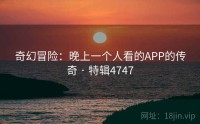奇幻冒险：晚上一个人看的APP的传奇 · 特辑4747