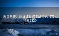 离谱事件：疯狂健身课李欣笑疯网友 · 特辑5820