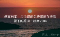 悬案档案：虫虫漫画免费漫画在线看留下的疑问 · 档案2584