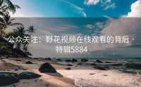 公众关注：野花视频在线观看的背后 · 特辑5884