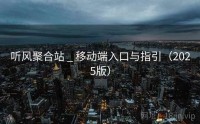 听风聚合站 _ 移动端入口与指引（2025版）