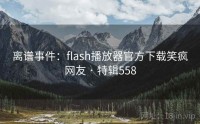 离谱事件：flash播放器官方下载笑疯网友 · 特辑558