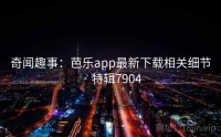 奇闻趣事：芭乐app最新下载相关细节 · 特辑7904