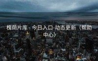 槐荫片库 - 今日入口-动态更新（帮助中心）