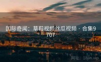 国际奇闻：草莓视频丝瓜视频 · 合集9707