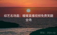 综艺名场面：暖暖直播视频免费笑翻全场