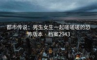 都市传说：男生女生一起嗟嗟嗟的恐怖版本 · 档案2943