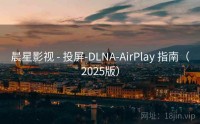 晨星影视 - 投屏-DLNA-AirPlay 指南（2025版）