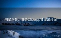 明星八卦：黄金网站app被爆出绯闻