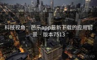 科技视角：芭乐app最新下载的应用前景 · 版本7513