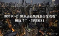 爆笑瞬间：虫虫漫画免费漫画在线看被玩坏了 · 特辑5881