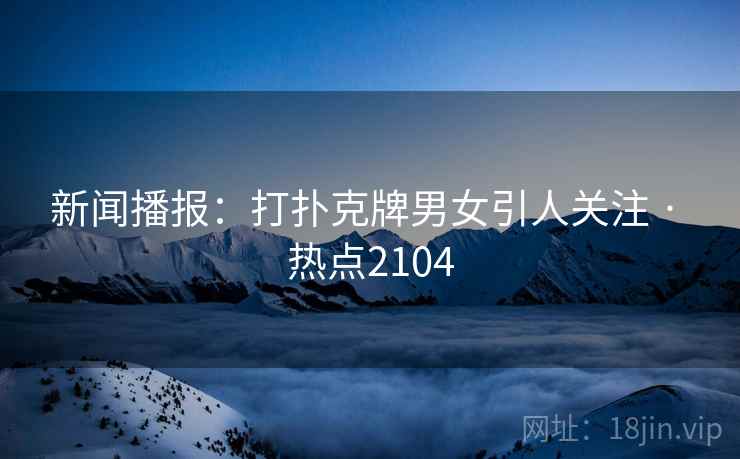 新闻播报：打扑克牌男女引人关注 · 热点2104