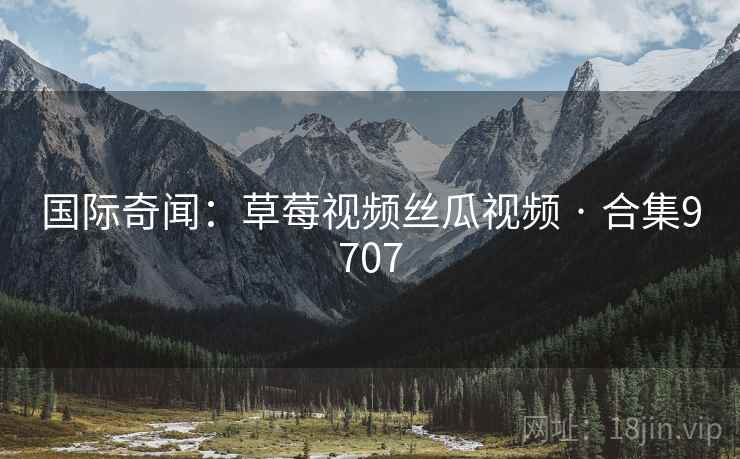 国际奇闻：草莓视频丝瓜视频 · 合集9707