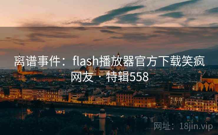 离谱事件：flash播放器官方下载笑疯网友 · 特辑558