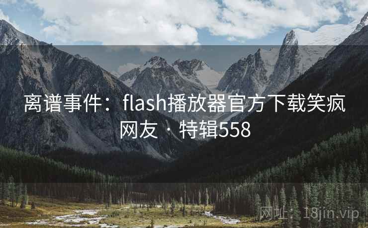 离谱事件：flash播放器官方下载笑疯网友 · 特辑558