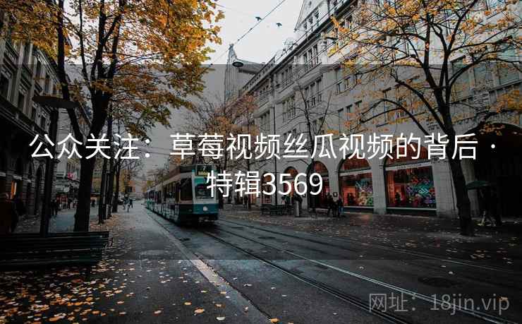 公众关注：草莓视频丝瓜视频的背后 · 特辑3569