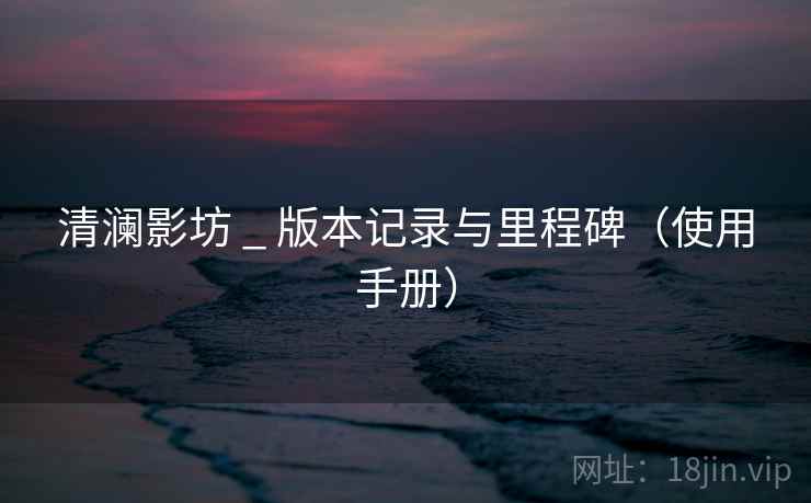 清澜影坊 _ 版本记录与里程碑（使用手册）