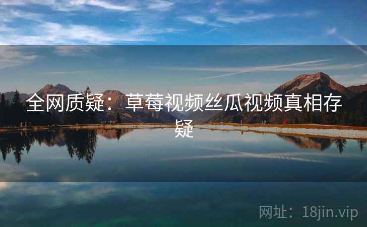 全网质疑：草莓视频丝瓜视频真相存疑