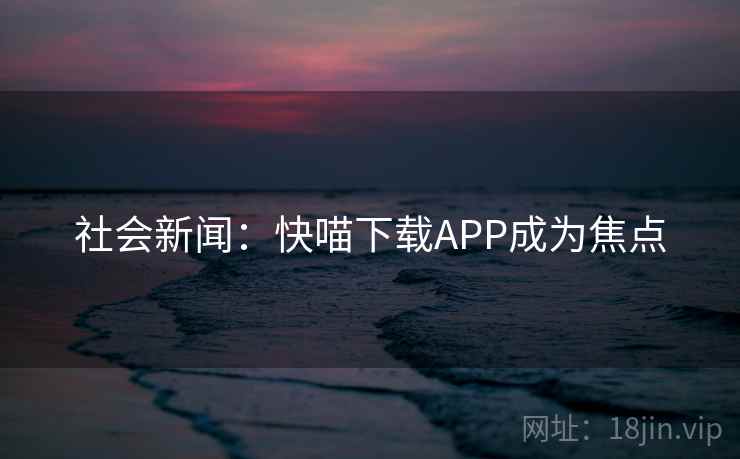 社会新闻：快喵下载APP成为焦点