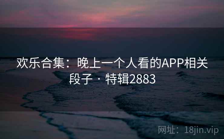 欢乐合集：晚上一个人看的APP相关段子 · 特辑2883