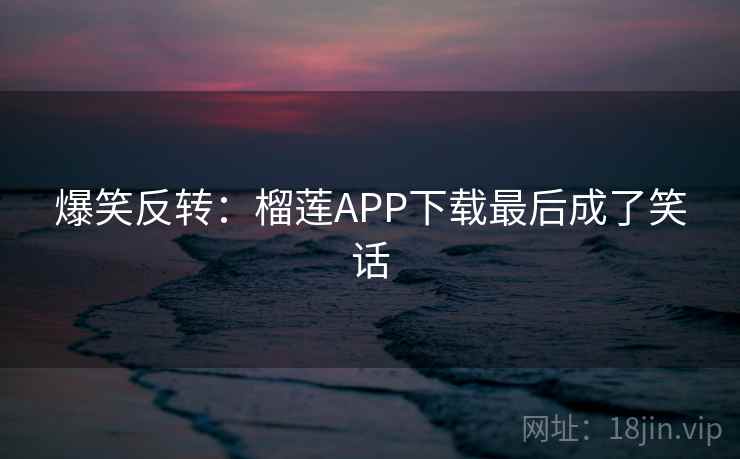 爆笑反转：榴莲APP下载最后成了笑话