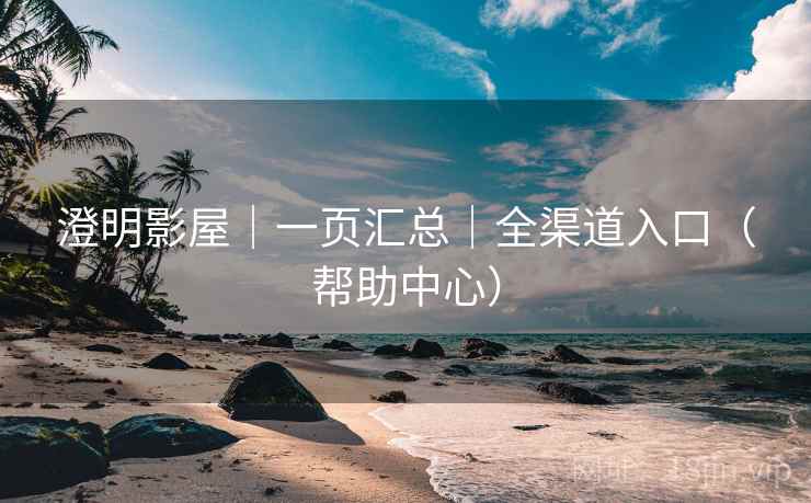 澄明影屋｜一页汇总｜全渠道入口（帮助中心）