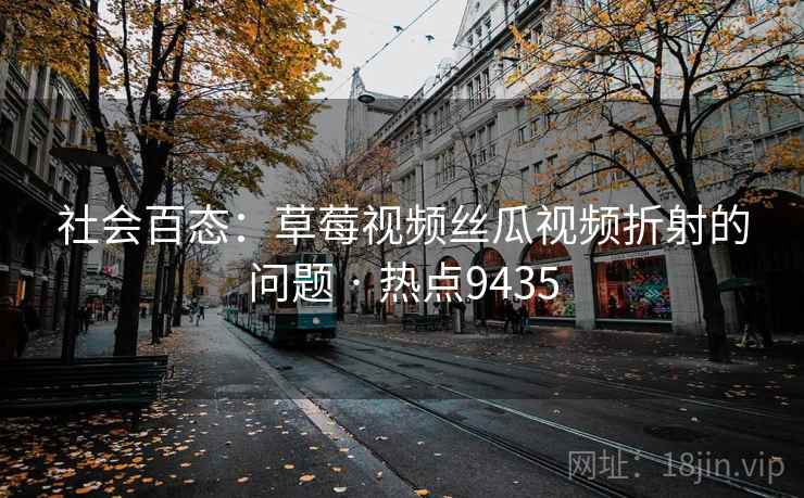 社会百态：草莓视频丝瓜视频折射的问题 · 热点9435