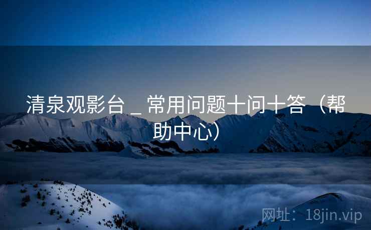 清泉观影台 _ 常用问题十问十答（帮助中心）