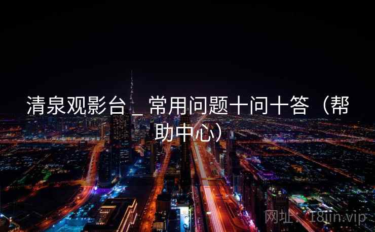 清泉观影台 _ 常用问题十问十答（帮助中心）