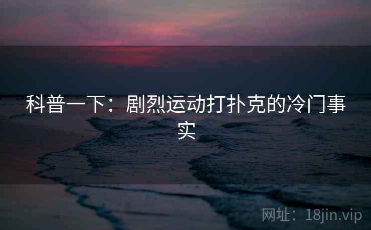 科普一下：剧烈运动打扑克的冷门事实