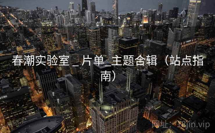 春潮实验室 _ 片单_主题合辑（站点指南）