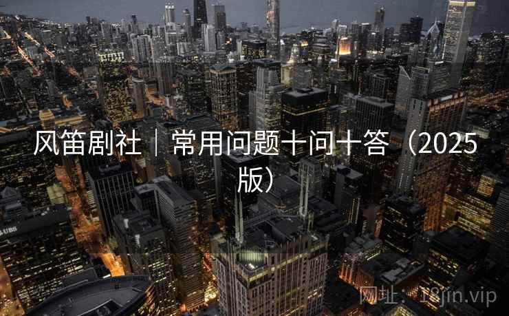 风笛剧社｜常用问题十问十答（2025版）