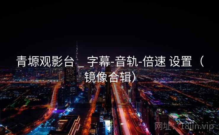 青塬观影台 _ 字幕-音轨-倍速 设置（镜像合辑）