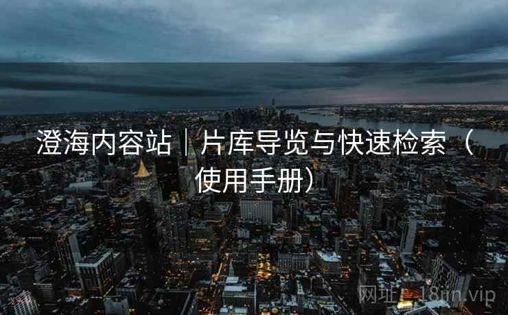 澄海内容站｜片库导览与快速检索（使用手册）