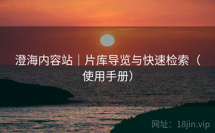澄海内容站｜片库导览与快速检索（使用手册）