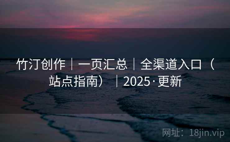 竹汀创作｜一页汇总｜全渠道入口（站点指南）｜2025·更新