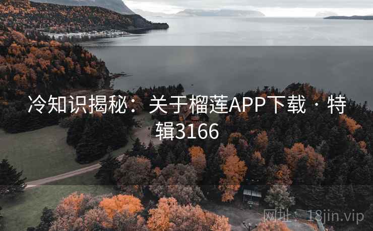 冷知识揭秘：关于榴莲APP下载 · 特辑3166