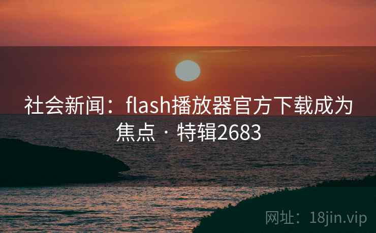 社会新闻：flash播放器官方下载成为焦点 · 特辑2683