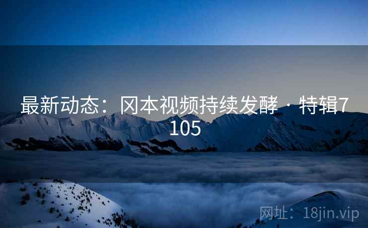 最新动态：冈本视频持续发酵 · 特辑7105