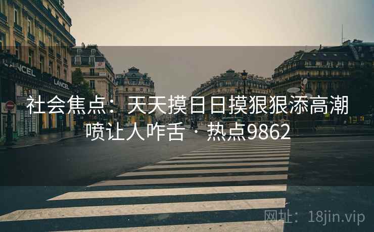 社会焦点：天天摸日日摸狠狠添高潮喷让人咋舌 · 热点9862