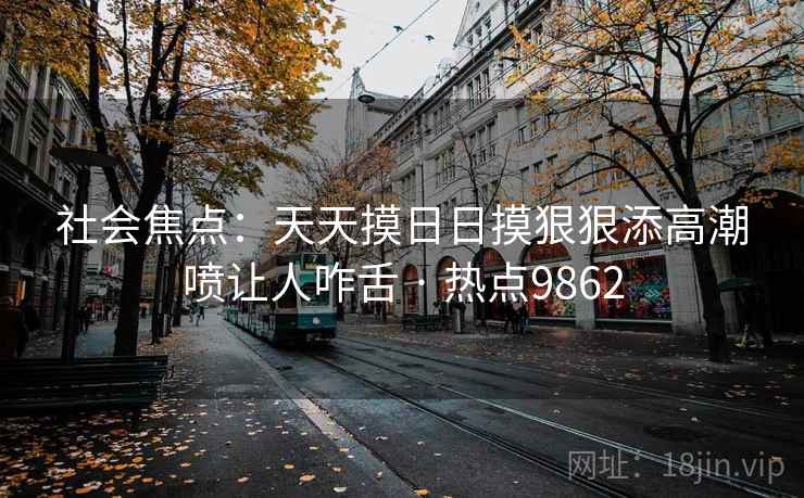 社会焦点：天天摸日日摸狠狠添高潮喷让人咋舌 · 热点9862