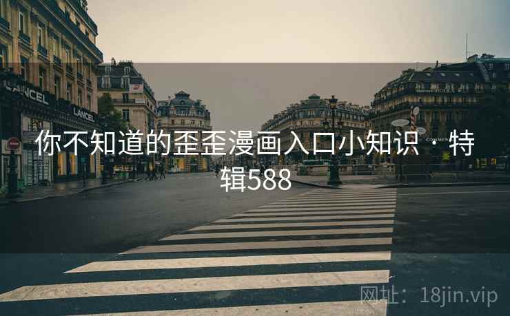 你不知道的歪歪漫画入口小知识 · 特辑588