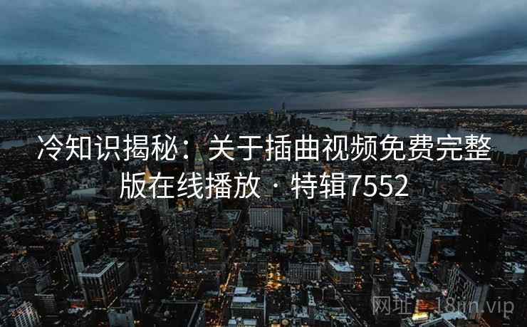 冷知识揭秘：关于插曲视频免费完整版在线播放 · 特辑7552